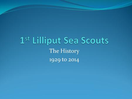 The History 1929 to 2014. Lilliput Sea Scouts formed in 1929 with a small group of friends who met regularly under a lamp-post on the brow of Lilliput.