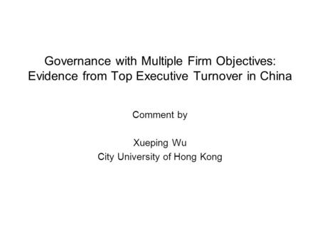 Governance with Multiple Firm Objectives: Evidence from Top Executive Turnover in China Comment by Xueping Wu City University of Hong Kong.
