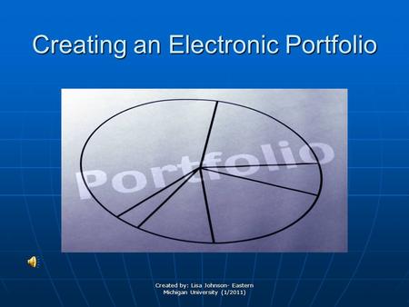 Created by: Lisa Johnson- Eastern Michigan University (1/2011) Creating an Electronic Portfolio.