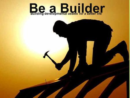 Be a Builder Building developmental assets for a better life.