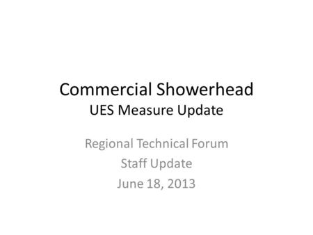 Commercial Showerhead UES Measure Update Regional Technical Forum Staff Update June 18, 2013.