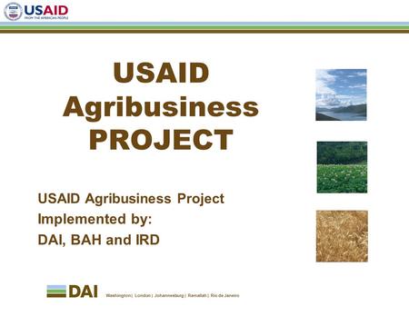 Washington London Johannesburg Ramallah Rio de Janeiro USAID Agribusiness PROJECT USAID Agribusiness Project Implemented by: DAI, BAH and IRD.