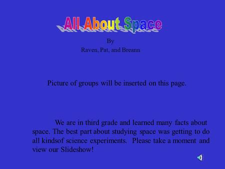 By Raven, Pat, and Breann Picture of groups will be inserted on this page. We are in third grade and learned many facts about space. The best part about.