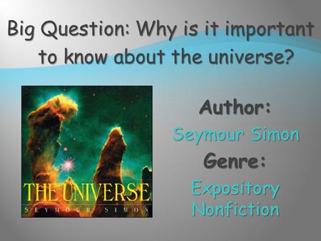 Author: Seymour Simon Genre: Expository Nonfiction Big Question: Why is it important to know about the universe?