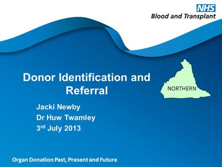 Organ Donation Past, Present and Future Donor Identification and Referral Jacki Newby Dr Huw Twamley 3 rd July 2013 1 NORTHERN.
