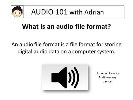 AUDIO 101 with Adrian What is an audio file format? An audio file format is a file format for storing digital audio data on a computer system. Universal.
