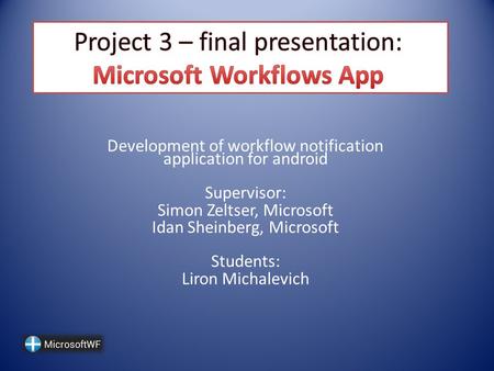 Development of workflow notification application for android Supervisor: Simon Zeltser, Microsoft Idan Sheinberg, Microsoft Students: Liron Michalevich.