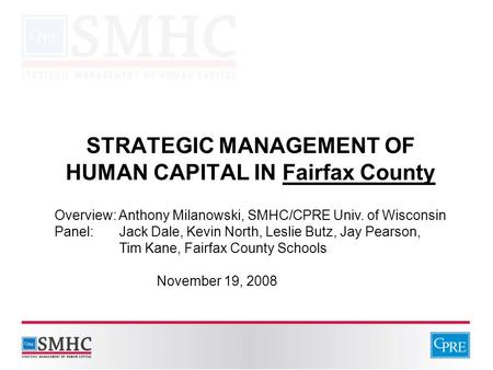 STRATEGIC MANAGEMENT OF HUMAN CAPITAL IN Fairfax County Overview: Anthony Milanowski, SMHC/CPRE Univ. of Wisconsin Panel: Jack Dale, Kevin North, Leslie.