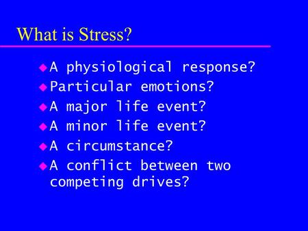 What is Stress? u A physiological response? u Particular emotions? u A major life event? u A minor life event? u A circumstance? u A conflict between two.