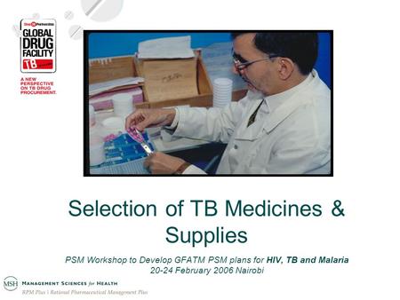 Selection of TB Medicines & Supplies PSM Workshop to Develop GFATM PSM plans for HIV, TB and Malaria 20-24 February 2006 Nairobi.
