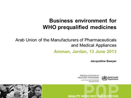 Business environment for WHO prequalified medicines Arab Union of the Manufacturers of Pharmaceuticals and Medical Appliances Amman, Jordan, 13 June 2013.