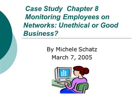 Case Study Chapter 8 Monitoring Employees on Networks: Unethical or Good Business? By Michele Schatz March 7, 2005.