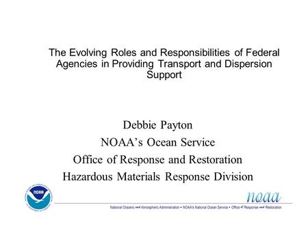 The Evolving Roles and Responsibilities of Federal Agencies in Providing Transport and Dispersion Support Debbie Payton NOAA’s Ocean Service Office of.