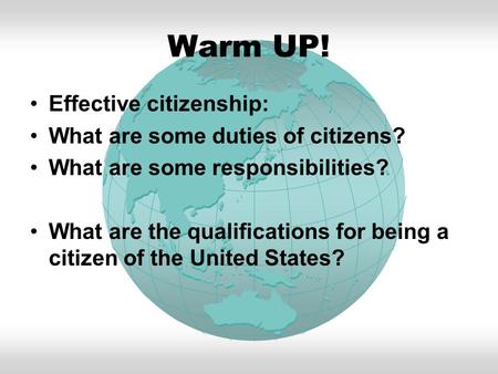 Warm UP! Effective citizenship: What are some duties of citizens? What are some responsibilities? What are the qualifications for being a citizen of the.