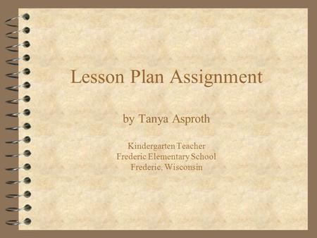 Lesson Plan Assignment by Tanya Asproth Kindergarten Teacher Frederic Elementary School Frederic, Wisconsin.