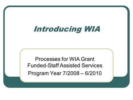 Introducing WIA Processes for WIA Grant Funded-Staff Assisted Services Program Year 7/2008 – 6/2010.
