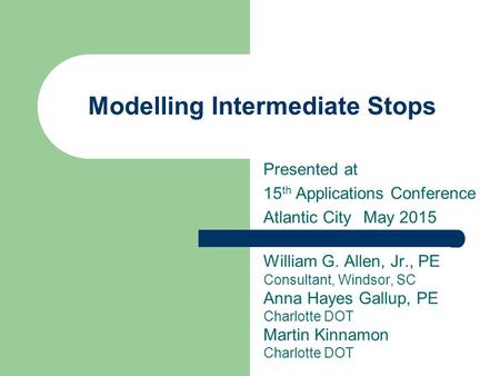 Modelling Intermediate Stops Presented at 15 th Applications Conference Atlantic CityMay 2015 William G. Allen, Jr., PE Consultant, Windsor, SC Anna Hayes.