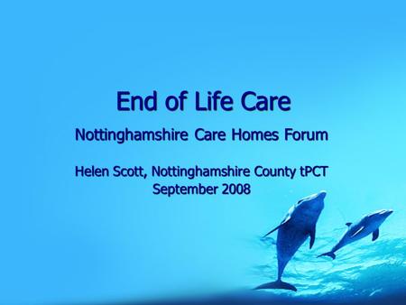 End of Life Care Nottinghamshire Care Homes Forum Helen Scott, Nottinghamshire County tPCT September 2008.