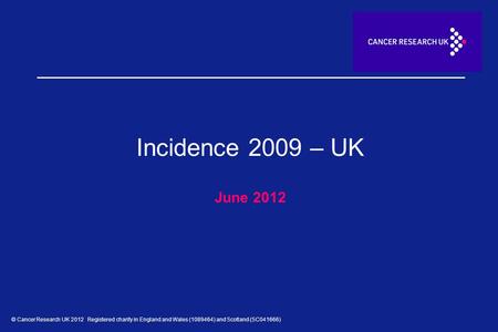 © Cancer Research UK 2012 Registered charity in England and Wales (1089464) and Scotland (SC041666) Incidence 2009 – UK June 2012.