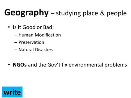 Geography – studying place & people Is it Good or Bad: – Human Modification – Preservation – Natural Disasters NGOs and the Gov’t fix environmental problems.