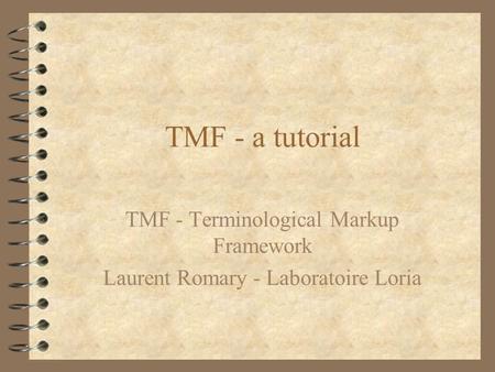TMF - a tutorial TMF - Terminological Markup Framework Laurent Romary - Laboratoire Loria.