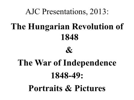 AJC Presentations, 2013: The Hungarian Revolution of 1848 & The War of Independence 1848-49: Portraits & Pictures.