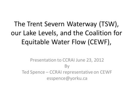 The Trent Severn Waterway (TSW), our Lake Levels, and the Coalition for Equitable Water Flow (CEWF), Presentation to CCRAI June 23, 2012 By Ted Spence.
