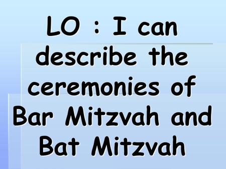 LO : I can describe the ceremonies of Bar Mitzvah and Bat Mitzvah.