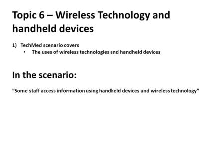 Topic 6 – Wireless Technology and handheld devices 1)TechMed scenario covers The uses of wireless technologies and handheld devices In the scenario: “Some.