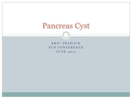 ERIC TRAWICK EUS CONFERENCE JUNE 2011 Pancreas Cyst.