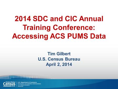 2014 SDC and CIC Annual Training Conference: Accessing ACS PUMS Data Tim Gilbert U.S. Census Bureau April 2, 2014.