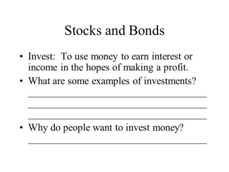 Stocks and Bonds Invest: To use money to earn interest or income in the hopes of making a profit. What are some examples of investments? ___________________________________.