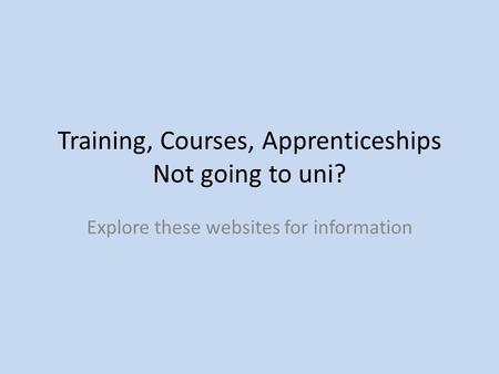 Training, Courses, Apprenticeships Not going to uni? Explore these websites for information.