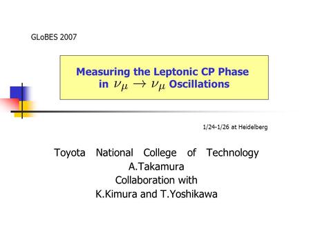 Toyota National College of Technology A.Takamura Collaboration with K.Kimura and T.Yoshikawa GLoBES 2007 Measuring the Leptonic CP Phase in Oscillations.