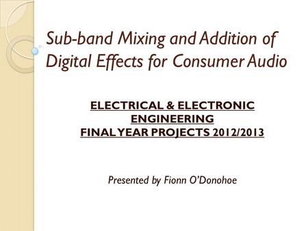 Sub-band Mixing and Addition of Digital Effects for Consumer Audio ELECTRICAL & ELECTRONIC ENGINEERING FINAL YEAR PROJECTS 2012/2013 Presented by Fionn.