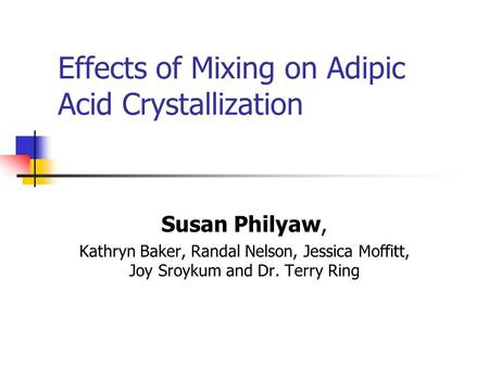 Effects of Mixing on Adipic Acid Crystallization Susan Philyaw, Kathryn Baker, Randal Nelson, Jessica Moffitt, Joy Sroykum and Dr. Terry Ring.