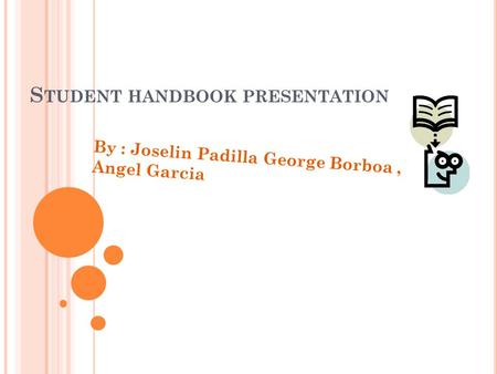 S TUDENT HANDBOOK PRESENTATION By : Joselin Padilla George Borboa, Angel Garcia.