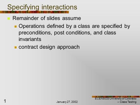 January 27, 2002 ECEN5033 University of Colorado -- Class Testing 1 Specifying interactions Remainder of slides assume Operations defined by a class are.