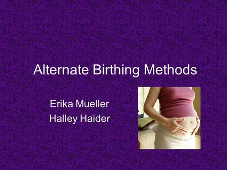 Alternate Birthing Methods Erika Mueller Halley Haider.