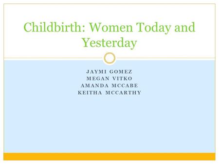 JAYMI GOMEZ MEGAN VITKO AMANDA MCCABE KEITHA MCCARTHY Childbirth: Women Today and Yesterday.