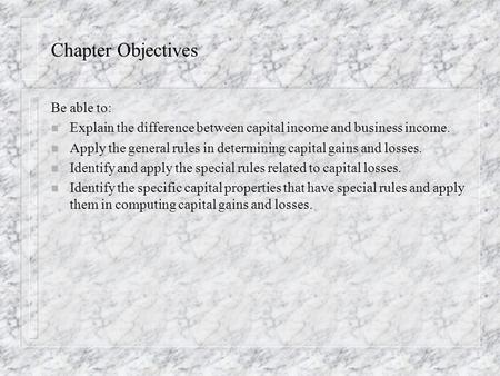 Chapter Objectives Be able to: n Explain the difference between capital income and business income. n Apply the general rules in determining capital gains.