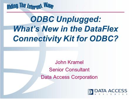 ODBC Unplugged: What’s New in the DataFlex Connectivity Kit for ODBC? John Kramel Senior Consultant Data Access Corporation.