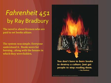 Fahrenheit 451 by Ray Bradbury The novel is about firemen who are paid to set books ablaze. The system was simple. Everyone understood it. Books were for.