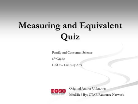Measuring and Equivalent Quiz Measuring and Equivalent Quiz Family and Consumer Science 6 th Grade Unit 9 – Culinary Arts Original Author Unknown Modified.
