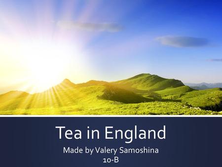 Tea in England Made by Valery Samoshina 10-B. Tea can refer to any of several different meals or mealtimes, depending on a country's customs and it’s.
