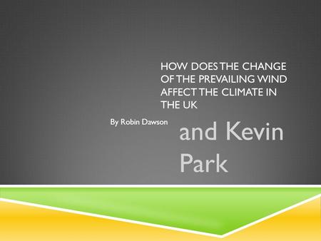 HOW DOES THE CHANGE OF THE PREVAILING WIND AFFECT THE CLIMATE IN THE UK and Kevin Park By Robin Dawson.