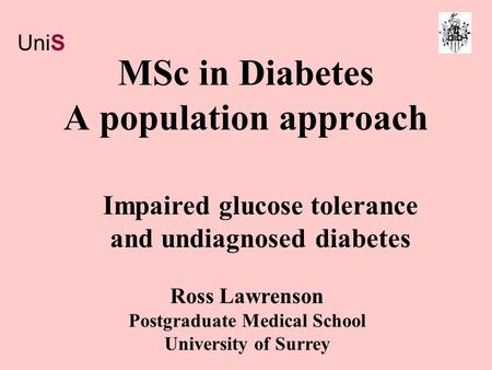 MSc in Diabetes A population approach Ross Lawrenson Postgraduate Medical School University of Surrey Impaired glucose tolerance and undiagnosed diabetes.