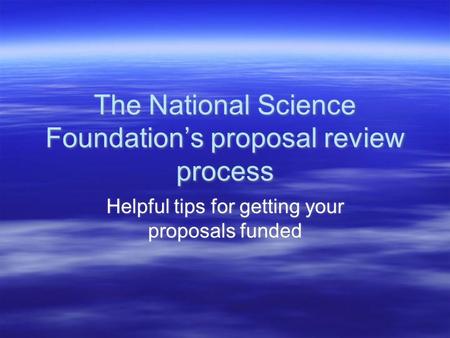 The National Science Foundation’s proposal review process Helpful tips for getting your proposals funded.