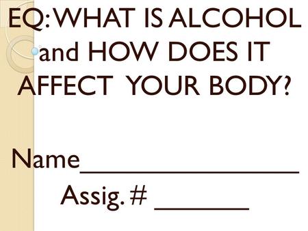 EQ: WHAT IS ALCOHOL and HOW DOES IT AFFECT YOUR BODY?
