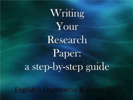 Writing Your Research Paper: a step-by-step guide English I: Chamberlin & Foster 2013.